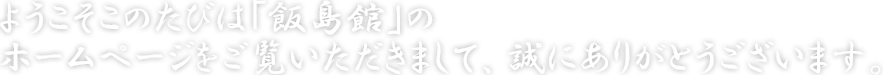 ようこそ、このたびは「飯島旅館」のホームページをご覧頂きまして、誠にありがとうございます。